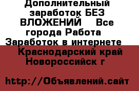 Дополнительный заработок БЕЗ ВЛОЖЕНИЙ! - Все города Работа » Заработок в интернете   . Краснодарский край,Новороссийск г.